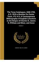Term Catalogues, 1668-1709, A.D.; With a Number for Easter Term, 1711 A.D. A Contemporary Bibliography of English Literature in the Reigns of Charles II, James II, William and Mary, and Anne; Volume 1