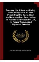 Sane Sex Life & Sane Sex Living; Some Things That All Sane People Ought to Know about Sex Nature and Sex Functioning; Its Place in the Economy of Life, Its Proper Training and Righteous Exercise