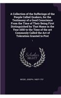 A Collection of the Sufferings of the People Called Quakers, for the Testimony of a Good Conscience From the Time of Their Being First Distinguished by That Name in the Year 1650 to the Time of the act Commonly Called the Act of Toleration Granted: 1