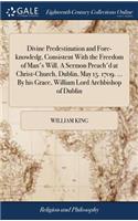 Divine Predestination and Fore-Knowledg, Consistent with the Freedom of Man's Will. a Sermon Preach'd at Christ-Church, Dublin, May 15. 1709. ... by His Grace, William Lord Archbishop of Dublin