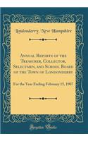 Annual Reports of the Treasurer, Collector, Selectmen, and School Board of the Town of Londonderry: For the Year Ending February 15, 1907 (Classic Reprint)