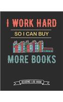 I Work Hard So I Can Buy More Books Reading Log Book: 100 Pages Tracker for Book Record Review and Journal. Perfect Humor Gift for Busy Workaholic Book Lovers.