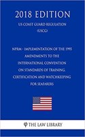 Nprm - Implementation of the 1995 Amendments to the International Convention on Standards of Training, Certification and Watchkeeping for Seafarers (Us Coast Guard Regulation) (Uscg) (2018 Edition)