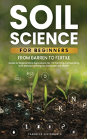 Soil Science For Beginners: From Barren to Fertile A Guide to Regenerative Agriculture, No-Till Farming, Composting, and Natural Farming for Enhanced Soil Health