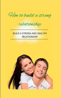 How to build a strong and healthy relationship: build a strong and healthy relationship