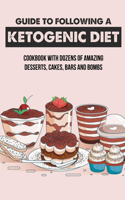 Guide To Following A Ketogenic Diet: Cookbook With Dozens Of Amazing Desserts, Cakes, Bars And Bombs: What Can I Eat For Dessert On Keto?
