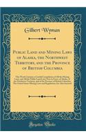 Public Land and Mining Laws of Alaska, the Northwest Territory, and the Province of British Columbia: This Work Contains a Careful Compilation of All the Mining Laws, and All the Public Land Laws Now in Force, of Alaska, of the Northwest Territory,