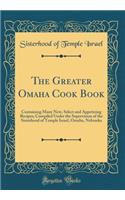 The Greater Omaha Cook Book: Containing Many New, Select and Appetizing Recipes; Compiled Under the Supervision of the Sisterhood of Temple Israel, Omaha, Nebraska (Classic Reprint)
