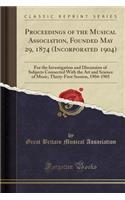 Proceedings of the Musical Association, Founded May 29, 1874 (Incorporated 1904): For the Investigation and Discussion of Subjects Connected with the Art and Science of Music; Thirty-First Session, 1904-1905 (Classic Reprint): For the Investigation and Discussion of Subjects Connected with the Art and Science of Music; Thirty-First Session, 1904-1905 (Classic Reprint)