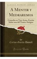 A Mentir y Medraremos: Comedia En Tres Actos, Escrita Sobre Una del Teatro Antiguo (Classic Reprint): Comedia En Tres Actos, Escrita Sobre Una del Teatro Antiguo (Classic Reprint)