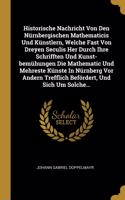 Historische Nachricht Von Den Nürnbergischen Mathematicis Und Künstlern, Welche Fast Von Dreyen Seculis Her Durch Ihre Schrifften Und Kunst-bemühungen Die Mathematic Und Mehreste Künste In Nürnberg Vor Andern Trefflich Befördert, Und Sich Um Solche