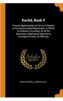 Euclid, Book V: Proved Algebraically So Far as It Relates to Commensurable Magnitudes. to Which Is Prefixed a Summary of All the Necessary Algebraical Operations, Arranged in Order of Difficulty