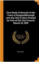 First Book of Records of the Town of Pepperellborough Now the City of Saco; Printed by Vote of the City Council, March 18, 1895