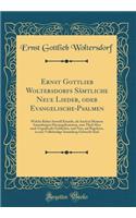 Ernst Gottlieb Woltersdorfs SÃ¤mtliche Neue Lieder, Oder Evangelische-Psalmen: Welche Bisher Sowohl Einzeln, ALS Auch in Meinern Sammlungen Herausgekommen, Zum Theil Aber Nach Ungedruckt Geblieden, Und Nun, Auf Begehren, in Eine VollstÃ¤ndige Samml: Welche Bisher Sowohl Einzeln, ALS Auch in Meinern Sammlungen Herausgekommen, Zum Theil Aber Nach Ungedruckt Geblieden, Und Nun, Auf Begehren, in Ein