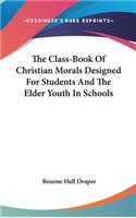 The Class-Book Of Christian Morals Designed For Students And The Elder Youth In Schools