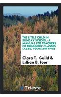 The Little Child in Sunday School: A Manual for Teachers of Beginners' Classes (Ages, Four and Five)