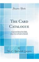 The Card Catalogue: A Practical Manual for Public and Private Libraries; Including Other Uses of Cards in Libraries (Classic Reprint)