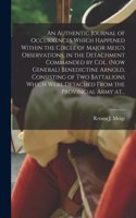 Authentic Journal of Occurrences Which Happened Within the Circle of Major Meig's Observations, in the Detachment Commanded by Col. (now General) Benedictine Arnold, Consisting of Two Battalions Which Were Detached From the Provincial Army At...