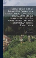 Geheimschrift Im Dienste Der Papstlichen Kurie Von Ihren Anfängen Bis Zum Ende Des Xvi. Jahrhunderts, Von Dr. Aloys Meister ... Mit Fünf Kryptographischen Schriftafein