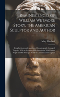 Reminiscences of William Wetmore Story, the American Sculptor and Author; Being Incidents and Anecdotes Chronologically Arranged, Together With an Account of His Association With Famous People and His Principal Works in Literature and Sculpture