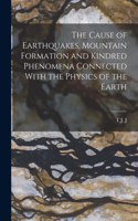 Cause of Earthquakes, Mountain Formation and Kindred Phenomena Connected With the Physics of the Earth