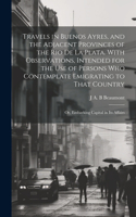 Travels in Buenos Ayres, and the Adjacent Provinces of the Rio de la Plata. With Observations, Intended for the use of Persons who Contemplate Emigrating to That Country; or, Embarking Capital in its Affairs
