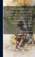 Baron's Little Daughter, and Other Tales, by the Author of 'The Lord of the Forest and His Vassals', Ed. by W. Gresley