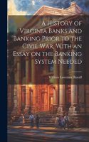 History of Virginia Banks and Banking Prior to the Civil War, With an Essay on the Banking System Needed