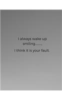 I always wake up smiling........., I think it is your fault.