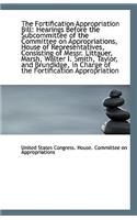 The Fortification Appropriation Bill: Hearings Before the Subcommittee of the Committee on Appropria