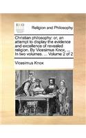 Christian Philosophy: Or, an Attempt to Display the Evidence and Excellence of Revealed Religion. by Vicesimus Knox, ... in Two Volumes. ... Volume 2 of 2