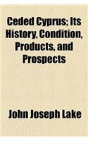 Ceded Cyprus; Its History, Condition, Products, and Prospects