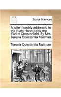 A Letter Humbly Address'd to the Right Honourable the Earl of Chesterfield. by Mrs. Teresia Constantia Muilman.