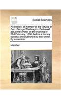 An Oration, in Memory of the Virtues of Gen. George Washington. Delivered at Lovett's Hotel on the Evening of 22d February, 1800, Before a Literary Society; And Published by Their Order. by a Member.
