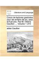Cours de Lectures Gradues Pour Les Enfans de Six, Sept, Et Huit ANS. Par M. L'Abb'e Gaultier. ... Volume 1 of 6