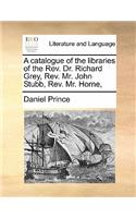 A catalogue of the libraries of the Rev. Dr. Richard Grey, Rev. Mr. John Stubb, Rev. Mr. Horne,