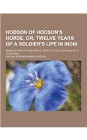 Hodson of Hodson's Horse, Or, Twelve Years of a Soldier's Life in India; Being Extracts from the Letters of the Late Major W. S. R. Hodson ...