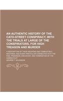 An Authentic History of the Cato-Street Conspiracy, with the Trials at Large of the Conspirators, for High Treason and Murder; A Description of Their