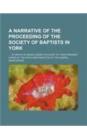 A Narrative of the Proceeding of the Society of Baptists in York; ... to Which Is Added a Brief Account of Their Present Views of the Faith and Prac