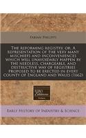 The Reforming Registry, Or, a Representation of the Very Many Mischiefs and Inconveniences Which Will Unavoidably Happen by the Needless, Chargeable, and Destructive Way of Registries Proposed to Be Erected in Every County of England and Wales (166