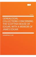 Genealogial Collections Concerning the Scottish House of Edgar, with a Memoir of James Edgar