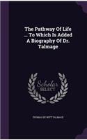 The Pathway Of Life ... To Which Is Added A Biography Of Dr. Talmage