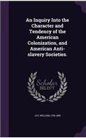 An Inquiry Into the Character and Tendency of the American Colonization, and American Anti-slavery Societies.
