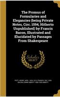 The Promus of Formularies and Elegancies (being Private Notes, Circ. 1594, Hitherto Unpublished) by Francis Bacon, Illustrated and Elucidated by Passages From Shakespeare