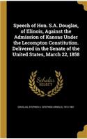 Speech of Hon. S.A. Douglas, of Illinois, Against the Admission of Kansas Under the Lecompton Constitution. Delivered in the Senate of the United States, March 22, 1858