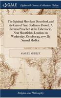 The Spiritual Merchant Described, and the Gain of True Godliness Proved. a Sermon Preached at the Tabernacle, Near Moorfields, London; On Wednesday, October 29, 1777. by Samuel Medley.