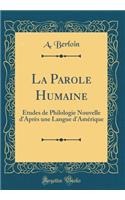 La Parole Humaine: ï¿½tudes de Philologie Nouvelle d'Aprï¿½s Une Langue d'Amï¿½rique (Classic Reprint)