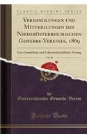 Verhandlungen Und Mittheilungen Des Niederï¿½sterreichischen Gewerbe-Vereines, 1869, Vol. 30: Eine Gewerbliche Und Volkswirthschaftliche Zeitung (Classic Reprint): Eine Gewerbliche Und Volkswirthschaftliche Zeitung (Classic Reprint)