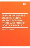 A Book of Nimble Beasts; Bunny Rabbit, Squirrel, Toad, and "those Sort of People,": (English)