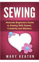 Sewing: Absolute Beginners Guide to Sewing with Speed, Creativity and Mastery